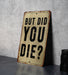 But did you die? - Funny Metal Sign - Funny Gift, Funny Wall Art, Gift for Mom, Gift for Dad