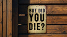 But did you die? - Funny Metal Sign - Funny Gift, Funny Wall Art, Gift for Mom, Gift for Dad