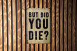 But did you die? - Funny Metal Sign - Funny Gift, Funny Wall Art, Gift for Mom, Gift for Dad