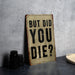 But did you die? - Funny Metal Sign - Funny Gift, Funny Wall Art, Gift for Mom, Gift for Dad