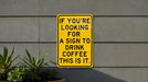 a yellow sign that says if you're looking for a sign to drink coffee