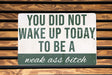 a sign that says you did not wake up today to be a weak ass bitch