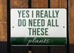 a sign that says yes i really do need all these plants