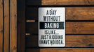 a sign on a wooden fence that says, a day without baking is like just