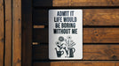 a sign that says, admit it life would be boring without me