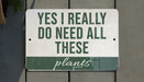 a sign that says yes i really do need all these plants